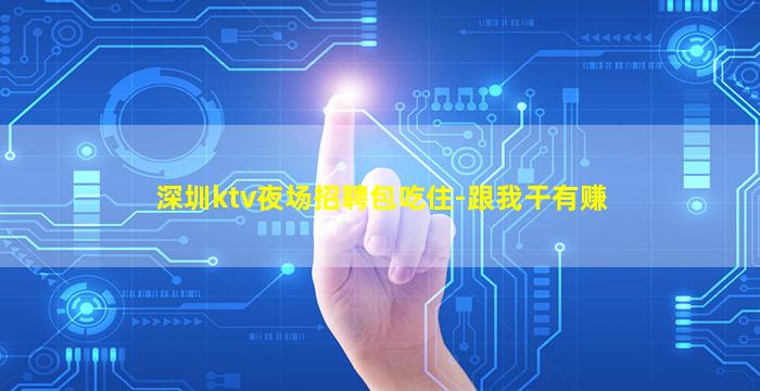 深圳ktv夜场招聘包吃住-跟我干有赚