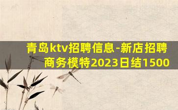 青岛ktv招聘信息-新店招聘商务模特2023日结1500